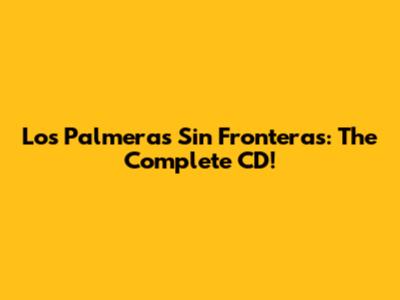 Los Palmeras Sin Fronteras: The Complete CD!