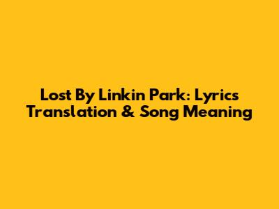 Lost By Linkin Park: Lyrics Translation & Song Meaning