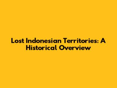 Lost Indonesian Territories: A Historical Overview
