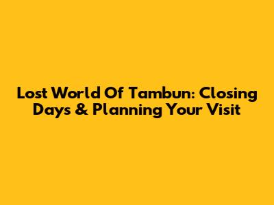 Lost World Of Tambun: Closing Days & Planning Your Visit