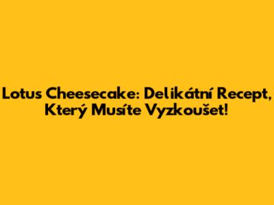 Lotus Cheesecake: Delikátní Recept, Který Musíte Vyzkoušet!