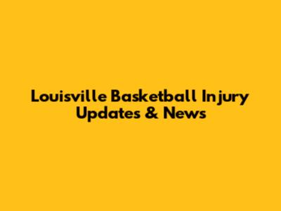 Louisville Basketball Injury Updates & News