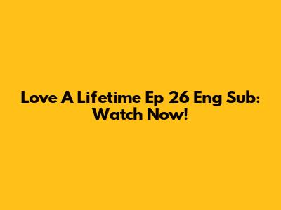 Love A Lifetime Ep 26 Eng Sub: Watch Now!