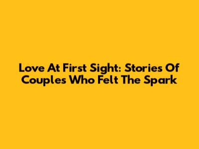 Love At First Sight: Stories Of Couples Who Felt The Spark