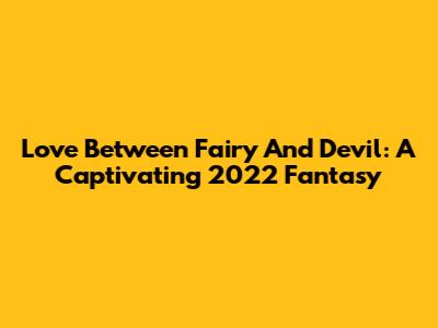 Love Between Fairy And Devil: A Captivating 2022 Fantasy