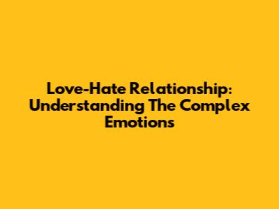 Love-Hate Relationship: Understanding The Complex Emotions
