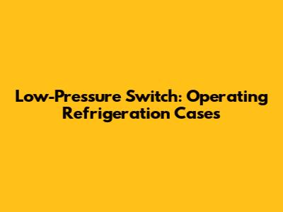Low-Pressure Switch: Operating Refrigeration Cases