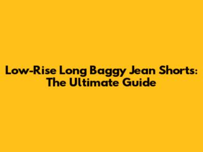 Low-Rise Long Baggy Jean Shorts: The Ultimate Guide