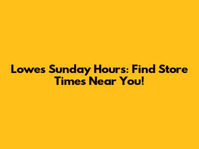 Lowes Sunday Hours: Find Store Times Near You!
