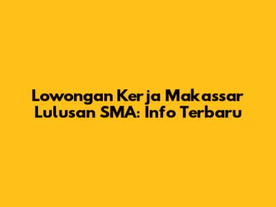 Lowongan Kerja Makassar Lulusan SMA: Info Terbaru