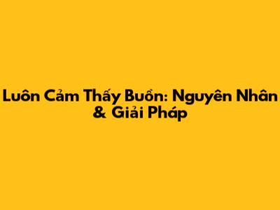 Luôn Cảm Thấy Buồn: Nguyên Nhân & Giải Pháp