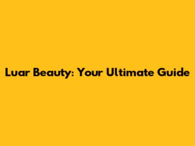 Luar Beauty: Your Ultimate Guide