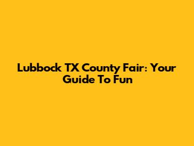 Lubbock TX County Fair: Your Guide To Fun
