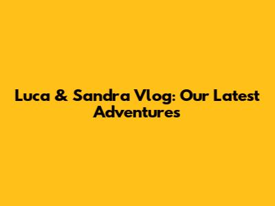 Luca & Sandra Vlog: Our Latest Adventures