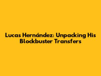 Lucas Hernández: Unpacking His Blockbuster Transfers