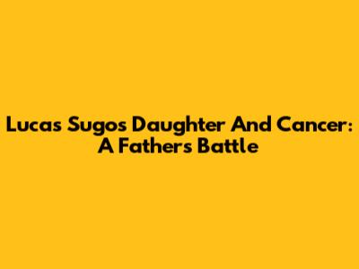 Lucas Sugo's Daughter And Cancer: A Father's Battle