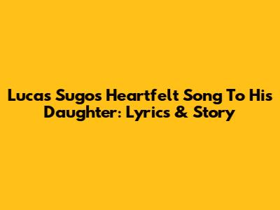 Lucas Sugo's Heartfelt Song To His Daughter: Lyrics & Story
