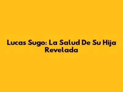 Lucas Sugo: La Salud De Su Hija Revelada
