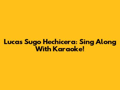 Lucas Sugo Hechicera: Sing Along With Karaoke!