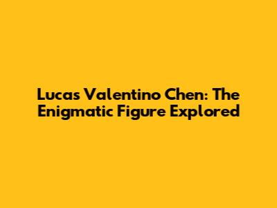 Lucas Valentino Chen: The Enigmatic Figure Explored