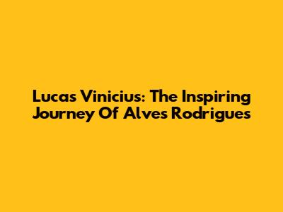 Lucas Vinicius: The Inspiring Journey Of Alves Rodrigues