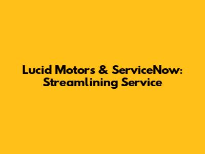 Lucid Motors & ServiceNow: Streamlining Service