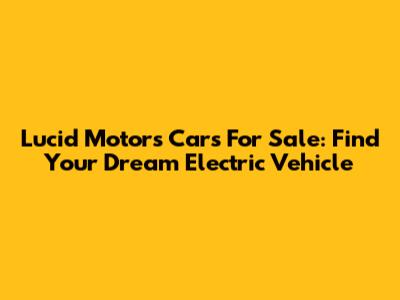 Lucid Motors Cars For Sale: Find Your Dream Electric Vehicle