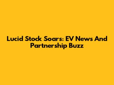Lucid Stock Soars: EV News And Partnership Buzz
