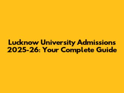 Lucknow University Admissions 2025-26: Your Complete Guide