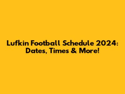 Lufkin Football Schedule 2024: Dates, Times & More!