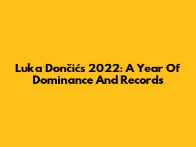 Luka Dončić's 2022: A Year Of Dominance And Records