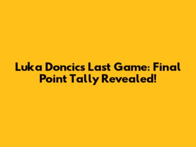 Luka Doncic's Last Game: Final Point Tally Revealed!