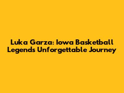 Luka Garza: Iowa Basketball Legend's Unforgettable Journey