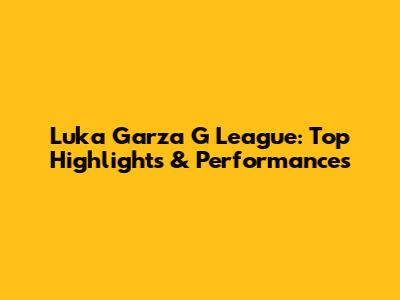 Luka Garza G League: Top Highlights & Performances