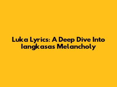 Luka Lyrics: A Deep Dive Into Iangkasa's Melancholy