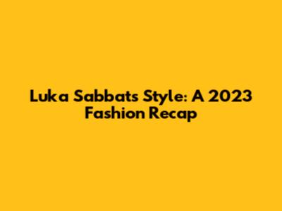 Luka Sabbat's Style: A 2023 Fashion Recap