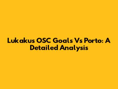 Lukaku's OSC Goals Vs Porto: A Detailed Analysis