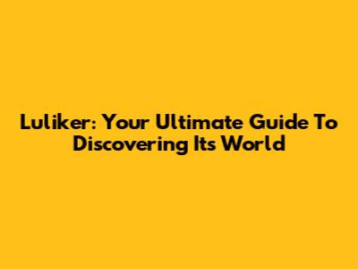 Luliker: Your Ultimate Guide To Discovering Its World
