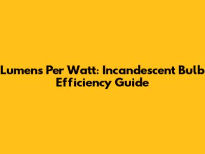 Lumens Per Watt: Incandescent Bulb Efficiency Guide