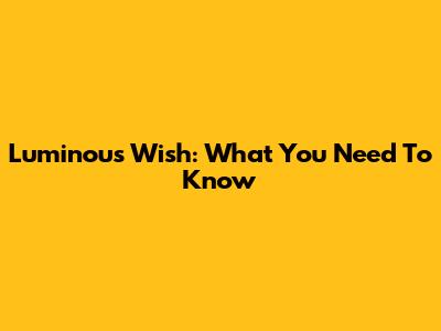 Luminous Wish: What You Need To Know