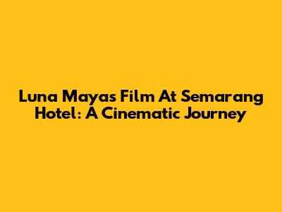 Luna Maya's Film At Semarang Hotel: A Cinematic Journey