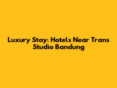 Luxury Stay: Hotels Near Trans Studio Bandung
