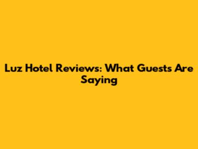 Luz Hotel Reviews: What Guests Are Saying