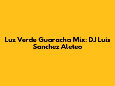 Luz Verde Guaracha Mix: DJ Luis Sanchez Aleteo