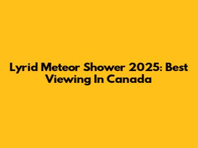 Lyrid Meteor Shower 2025: Best Viewing In Canada