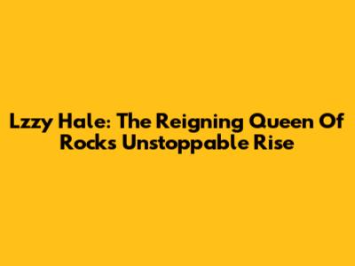 Lzzy Hale: The Reigning Queen Of Rock's Unstoppable Rise