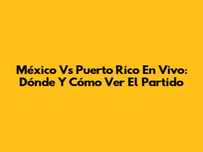 México Vs Puerto Rico En Vivo: Dónde Y Cómo Ver El Partido