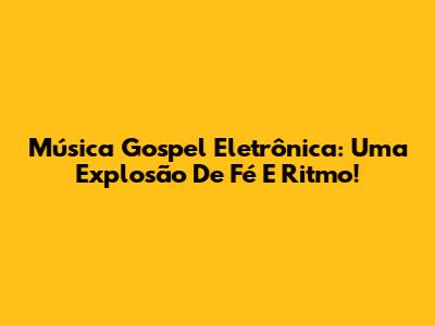 Música Gospel Eletrônica: Uma Explosão De Fé E Ritmo!