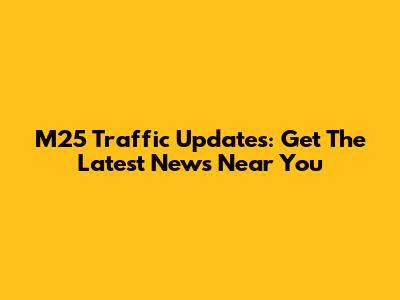 M25 Traffic Updates: Get The Latest News Near You