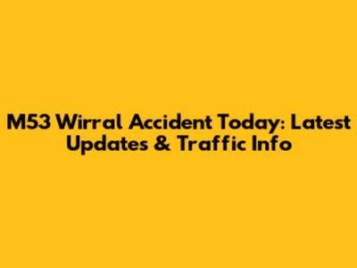 M53 Wirral Accident Today: Latest Updates & Traffic Info